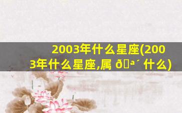 2003年什么星座(2003年什么星座,属 🪴 什么)